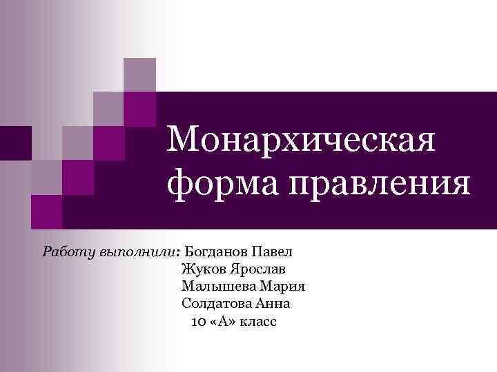 Монархическая форма правления Работу выполнили: Богданов Павел Жуков Ярослав Малышева Мария Солдатова Анна 10