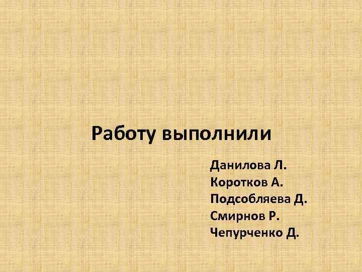 Работу выполнили Данилова Л. Коротков А. Подсобляева Д. Смирнов Р. Чепурченко Д. 