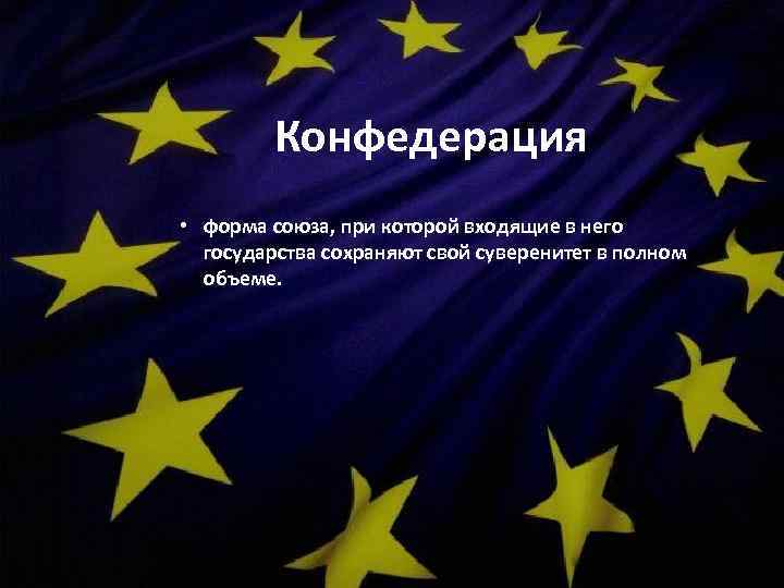 Конфедерация • форма союза, при которой входящие в него государства сохраняют свой суверенитет в