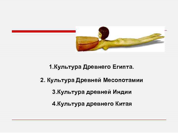 1. Культура Древнего Египта. 2. Культура Древней Месопотамии 3. Культура древней Индии 4. Культура