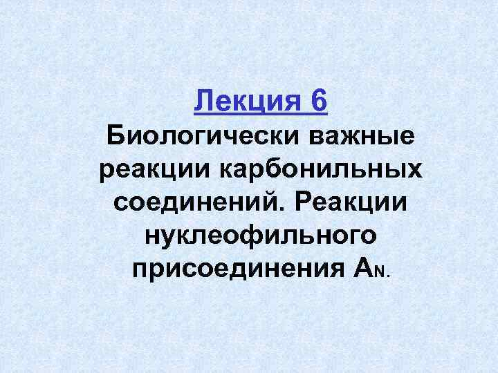 Лекция 6 Биологически важные реакции карбонильных соединений. Реакции нуклеофильного присоединения АN. 