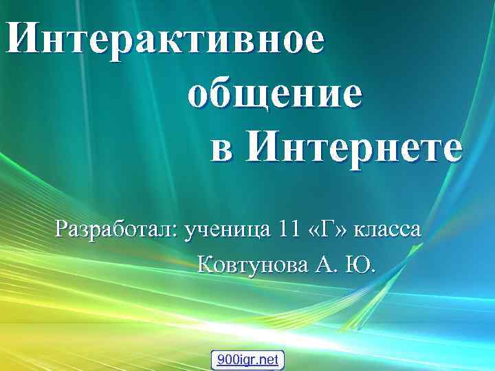 Интерактивное общение в Интернете Разработал: ученица 11 «Г» класса Ковтунова А. Ю. 900 igr.