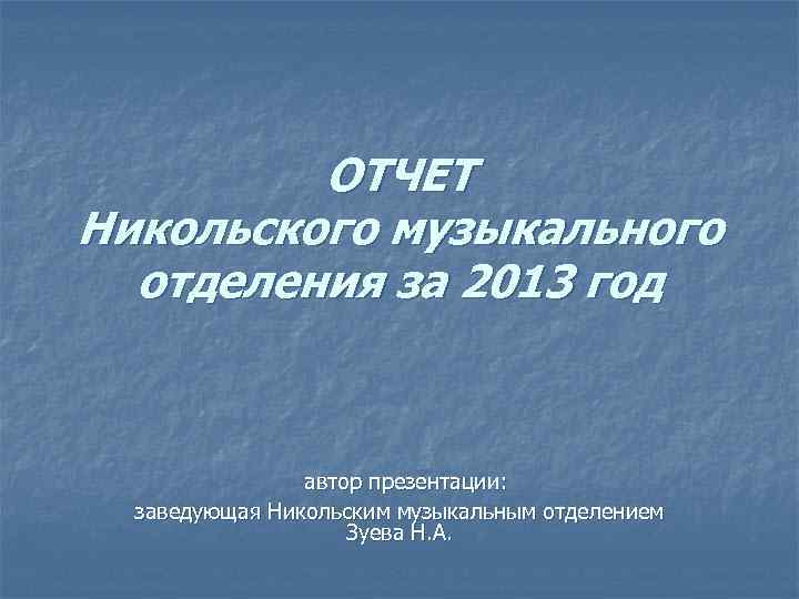 ОТЧЕТ Никольского музыкального отделения за 2013 год автор презентации: заведующая Никольским музыкальным отделением Зуева