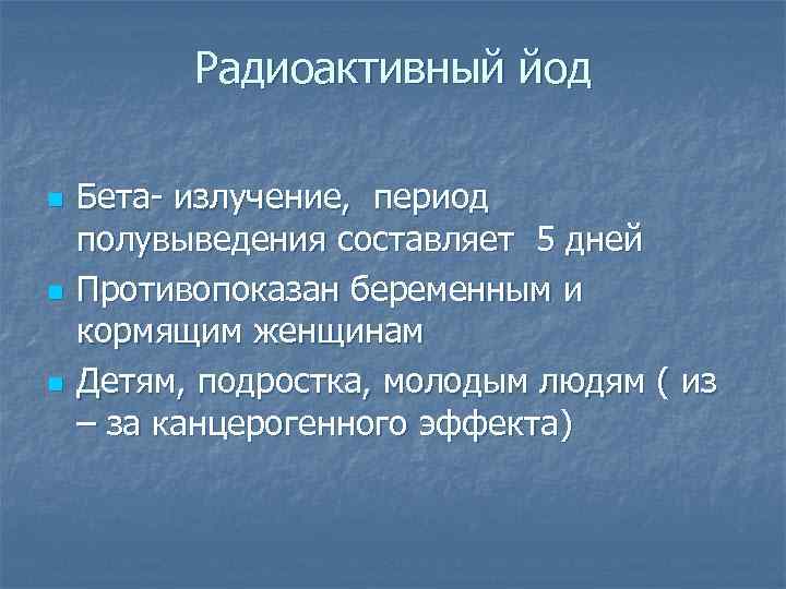 Радиоактивный йод n n n Бета- излучение, период полувыведения составляет 5 дней Противопоказан беременным