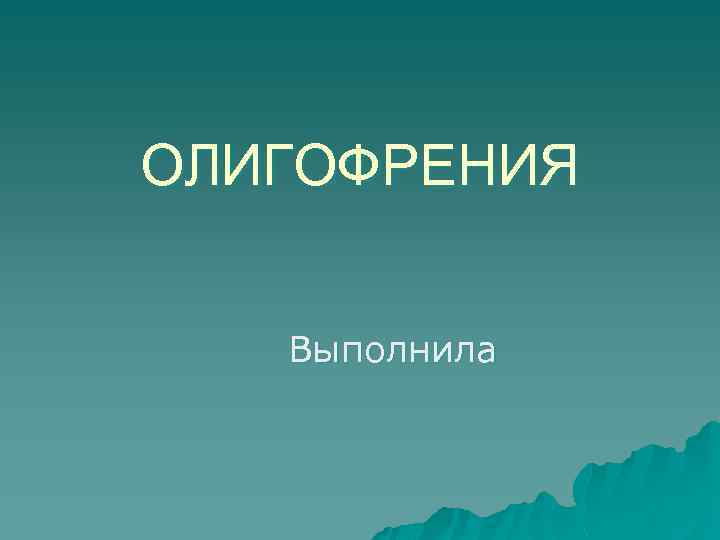 ОЛИГОФРЕНИЯ Выполнила 