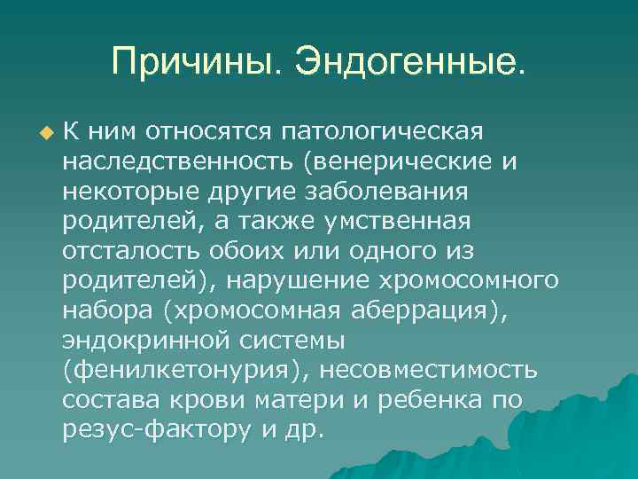 Причины. Эндогенные. u К ним относятся патологическая наследственность (венерические и некоторые другие заболевания родителей,