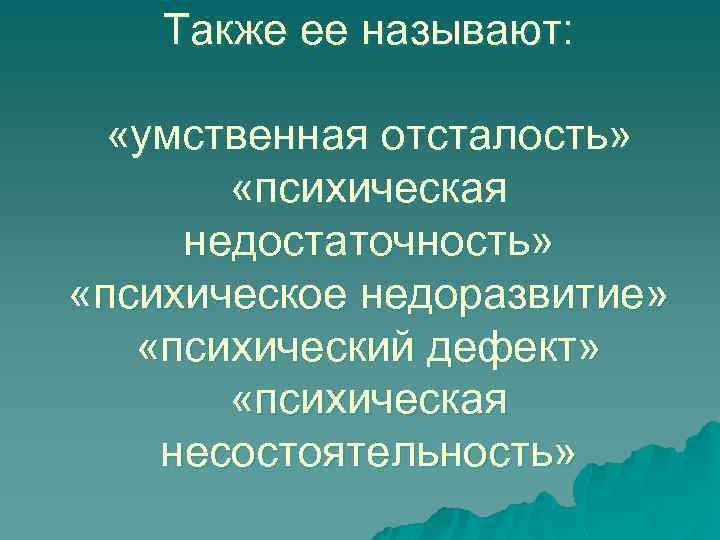 Также ее называют: «умственная отсталость» «психическая недостаточность» «психическое недоразвитие» «психический дефект» «психическая несостоятельность» 