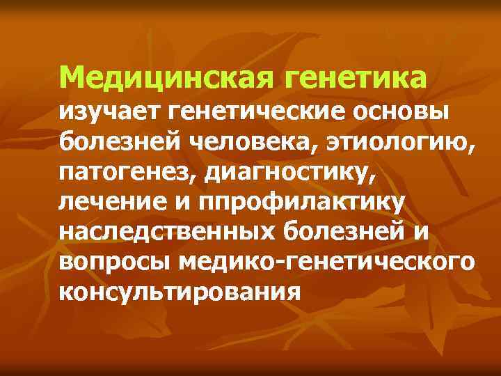 Медицинская генетика изучает генетические основы болезней человека, этиологию, патогенез, диагностику, лечение и ппрофилактику наследственных