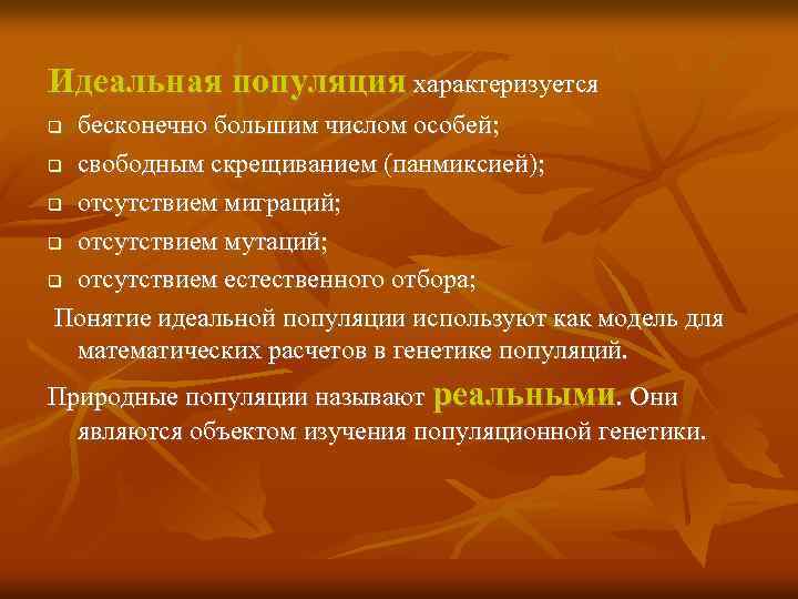 Идеальная популяция характеризуется бесконечно большим числом особей; свободным скрещиванием (панмиксией); отсутствием миграций; отсутствием мутаций;