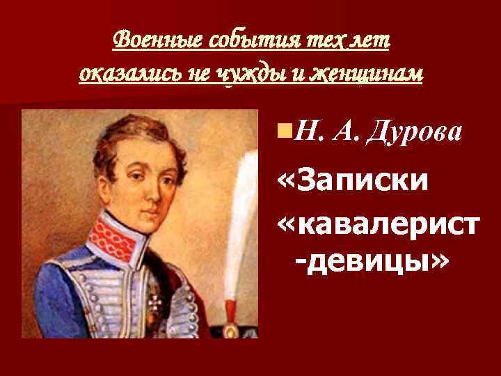 Военные события тех лет оказались не чужды и женщинам n. Н. А. Дурова «Записки