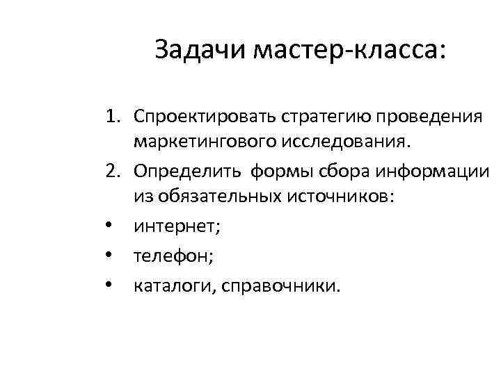 Задачи мастер-класса: 1. Спроектировать стратегию проведения маркетингового исследования. 2. Определить формы сбора информации из