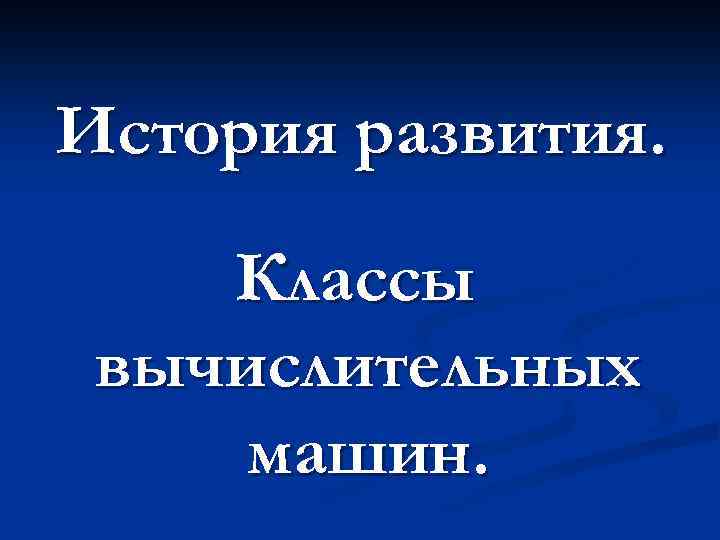 История развития. Классы вычислительных машин. 