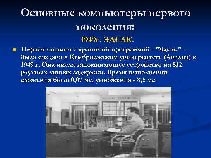 Основные компьютеры первого поколения: n 1949 г. ЭДСАК. Первая машина с хранимой программой -