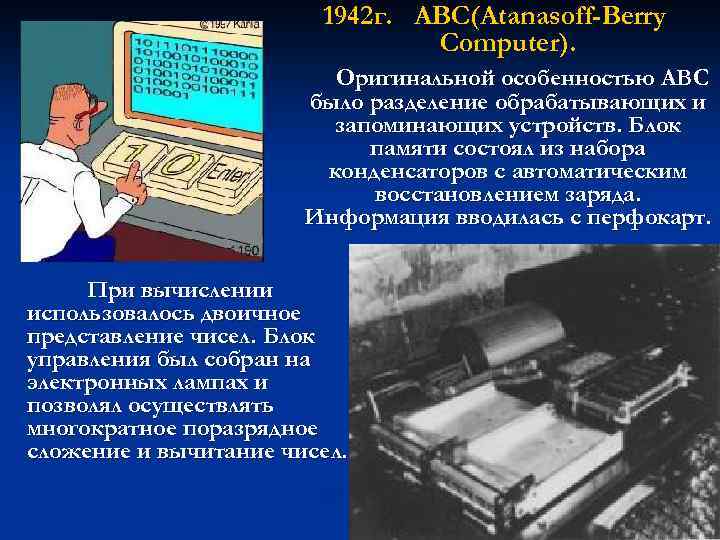 1942 г. АВС(Atanasoff-Berry Computer). Оригинальной особенностью АВС было разделение обрабатывающих и запоминающих устройств. Блок