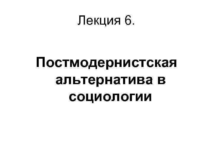 Лекция 6. Постмодернистская альтернатива в социологии 