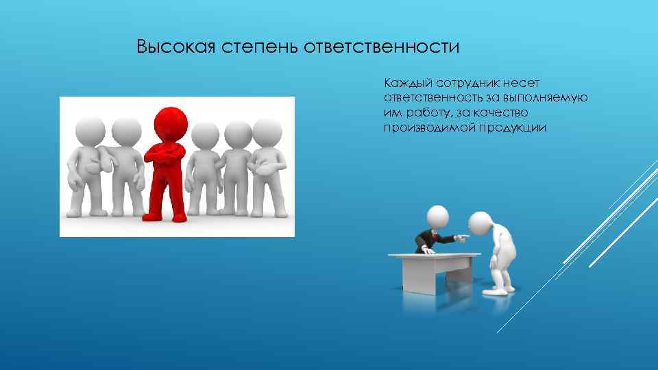 Высокая степень ответственности Каждый сотрудник несет ответственность за выполняемую им работу, за качество производимой