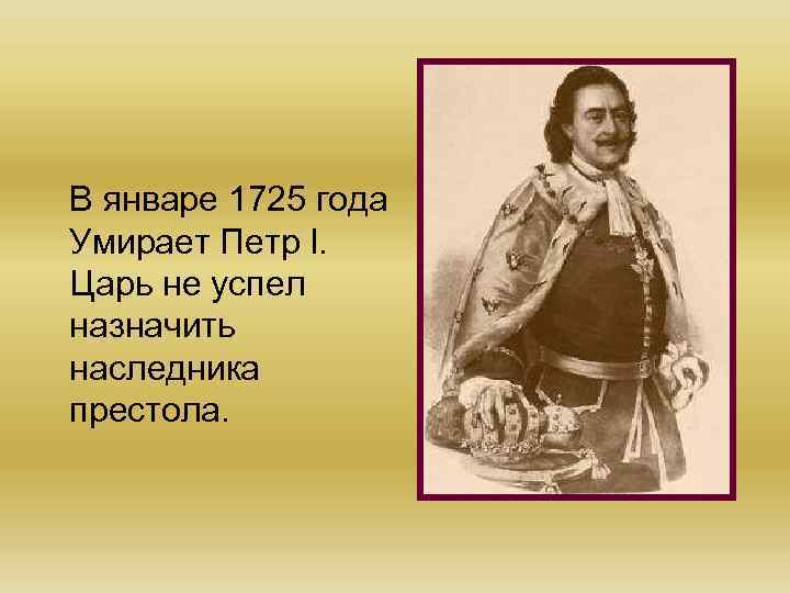 В январе 1725 года Умирает Петр l. Царь не успел назначить наследника престола. 