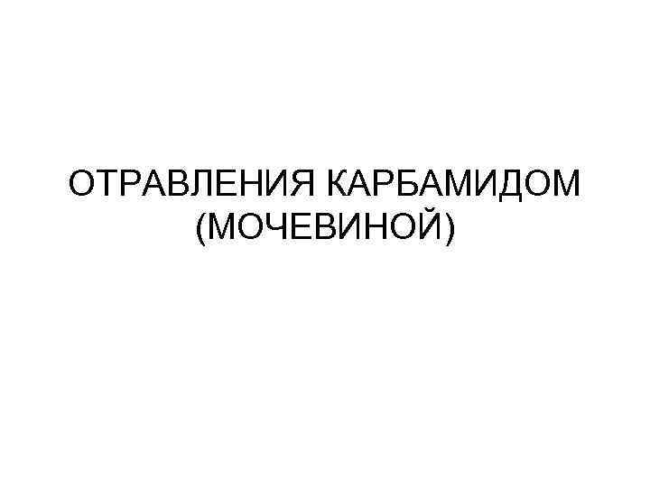 ОТРАВЛЕНИЯ КАРБАМИДОМ (МОЧЕВИНОЙ) 