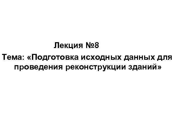 Лекция № 8 Тема: «Подготовка исходных данных для проведения реконструкции зданий» 