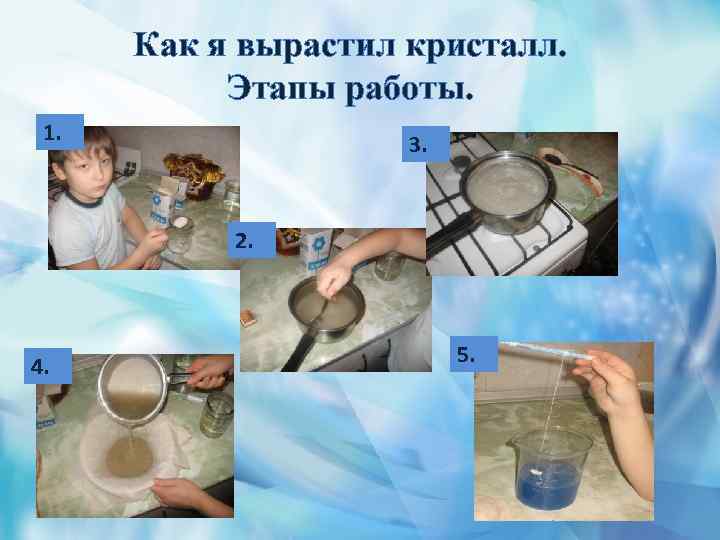 Как я вырастил кристалл. Этапы работы. 1. 3. 2. 4. 5. 