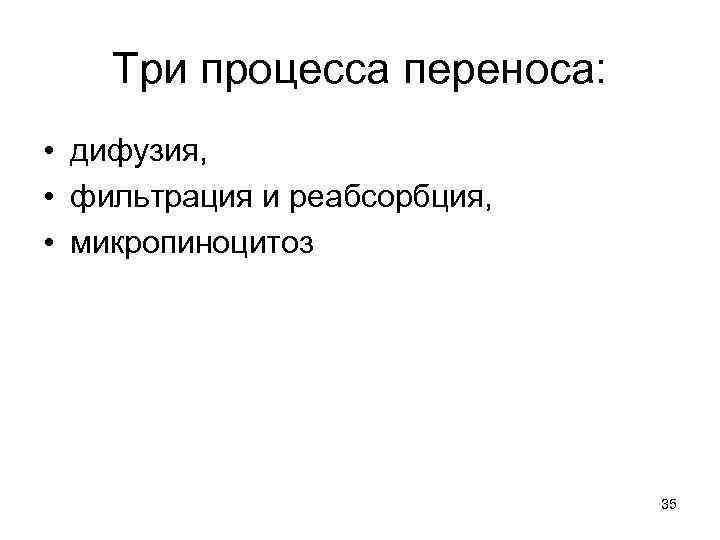 Три процесса переноса: • дифузия, • фильтрация и реабсорбция, • микропиноцитоз 35 