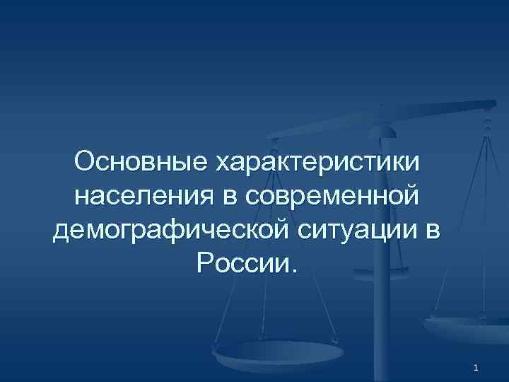 Основные характеристики населения в современной демографической ситуации в России. 1 