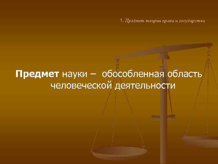 1. Предмет теории права и государства Предмет науки – обособленная область человеческой деятельности 