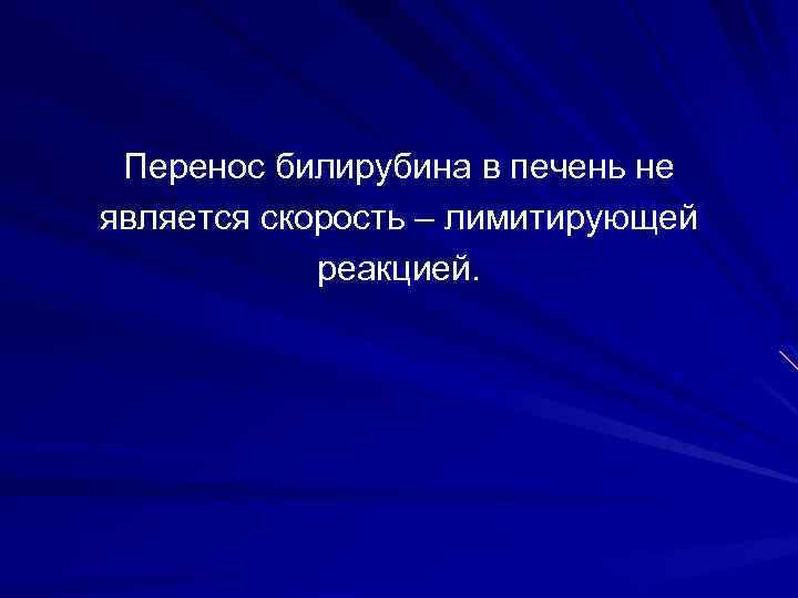 Перенос билирубина в печень не является скорость – лимитирующей реакцией. 