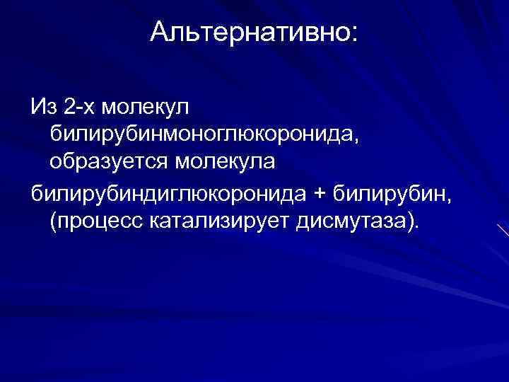 Альтернативно: Из 2 -х молекул билирубинмоноглюкоронида, образуется молекула билирубиндиглюкоронида + билирубин, (процесс катализирует дисмутаза).