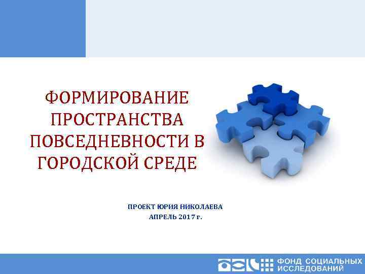 ФОРМИРОВАНИЕ ПРОСТРАНСТВА ПОВСЕДНЕВНОСТИ В ГОРОДСКОЙ СРЕДЕ ПРОЕКТ ЮРИЯ НИКОЛАЕВА АПРЕЛЬ 2017 г. 