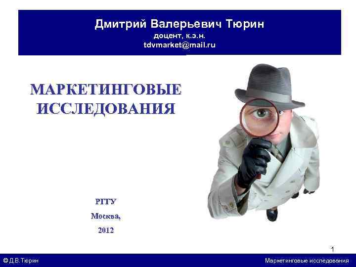 Дмитрий Валерьевич Тюрин доцент, к. э. н. tdvmarket@mail. ru МАРКЕТИНГОВЫЕ ИССЛЕДОВАНИЯ РГГУ Москва, 2012