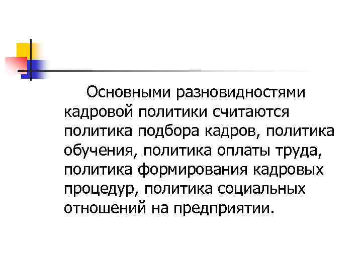 Основными разновидностями кадровой политики считаются политика подбора кадров, политика обучения, политика оплаты труда, политика