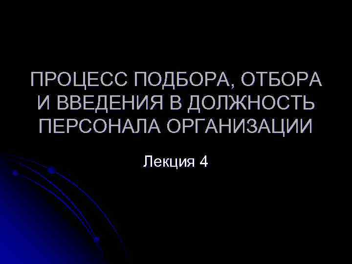 ПРОЦЕСС ПОДБОРА, ОТБОРА И ВВЕДЕНИЯ В ДОЛЖНОСТЬ ПЕРСОНАЛА ОРГАНИЗАЦИИ Лекция 4 