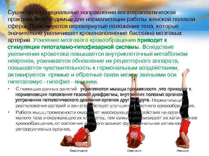 Существуют специальные направления йогатерапевтической практики, необходимые для нормализации работы женской половой сферы. Практикуются перевернутые