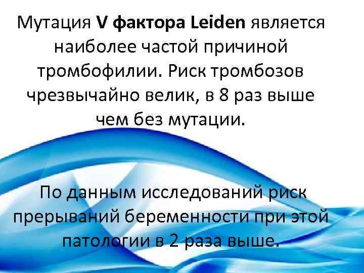 Мутация V фактора Leiden является наиболее частой причиной тромбофилии. Риск тромбозов чрезвычайно велик, в