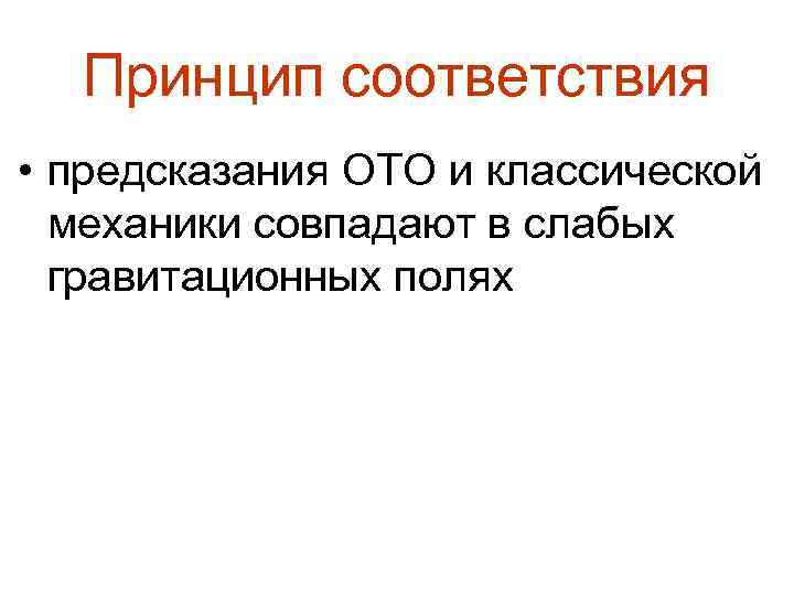 Принцип соответствия • предсказания ОТО и классической механики совпадают в слабых гравитационных полях 
