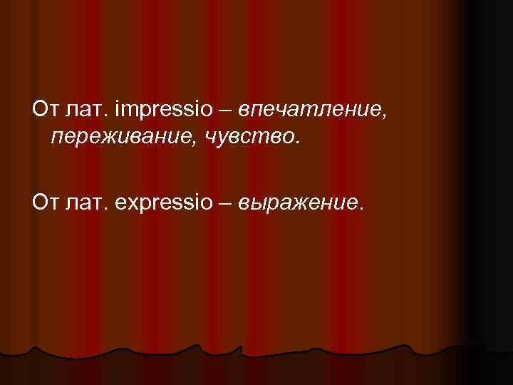 От лат. impressio – впечатление, переживание, чувство. От лат. expressio – выражение. 