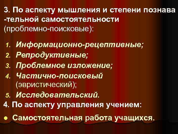 3. По аспекту мышления и степени познава -тельной самостоятельности (проблемно-поисковые): Информационно-рецептивные; 2. Репродуктивные; 3.