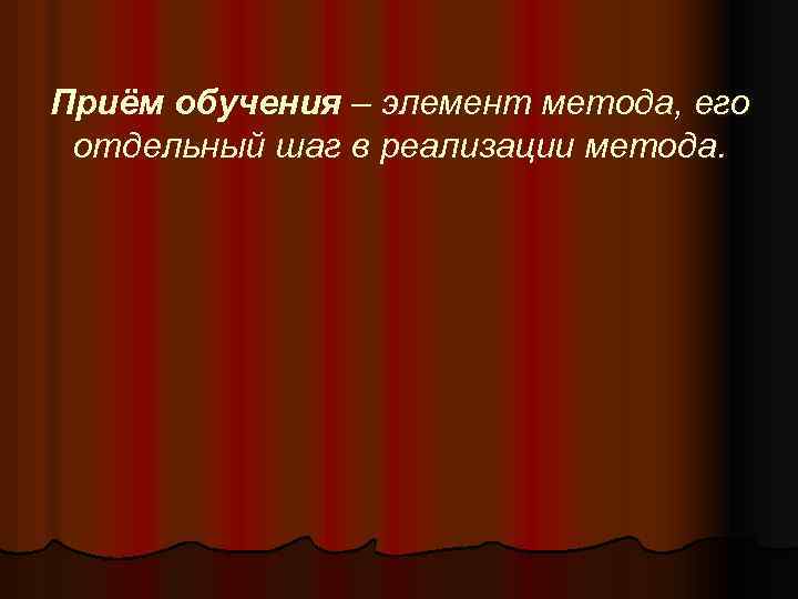 Приём обучения – элемент метода, его отдельный шаг в реализации метода. 