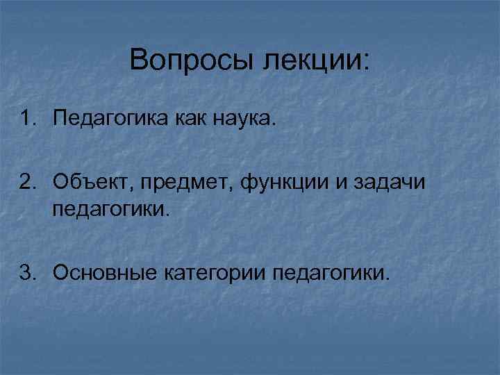 Вопросы лекции: 1. Педагогика как наука. 2. Объект, предмет, функции и задачи педагогики. 3.