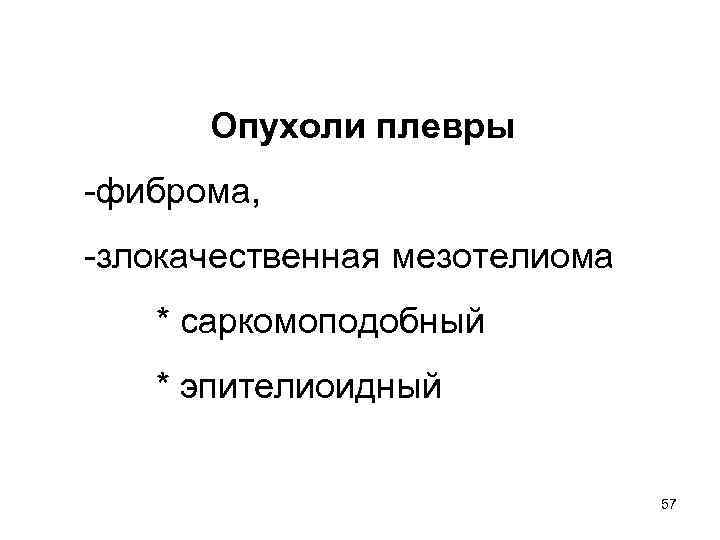 Опухоли плевры -фиброма, -злокачественная мезотелиома * саркомоподобный * эпителиоидный 57 