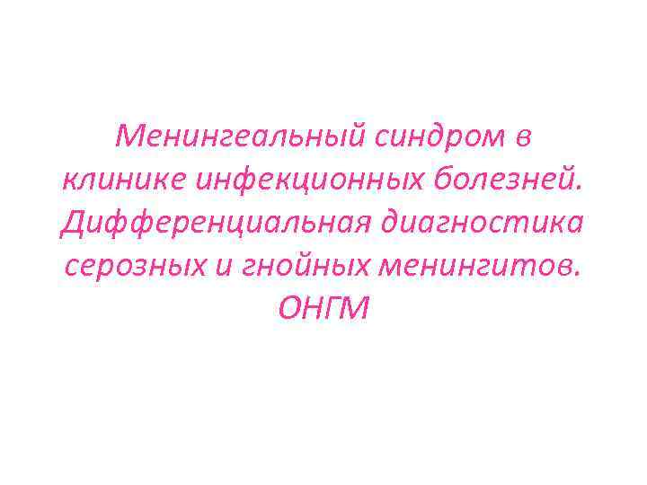 Менингеальный синдром в клинике инфекционных болезней. Дифференциальная диагностика серозных и гнойных менингитов. ОНГМ 