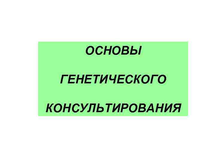 ОСНОВЫ ГЕНЕТИЧЕСКОГО КОНСУЛЬТИРОВАНИЯ 