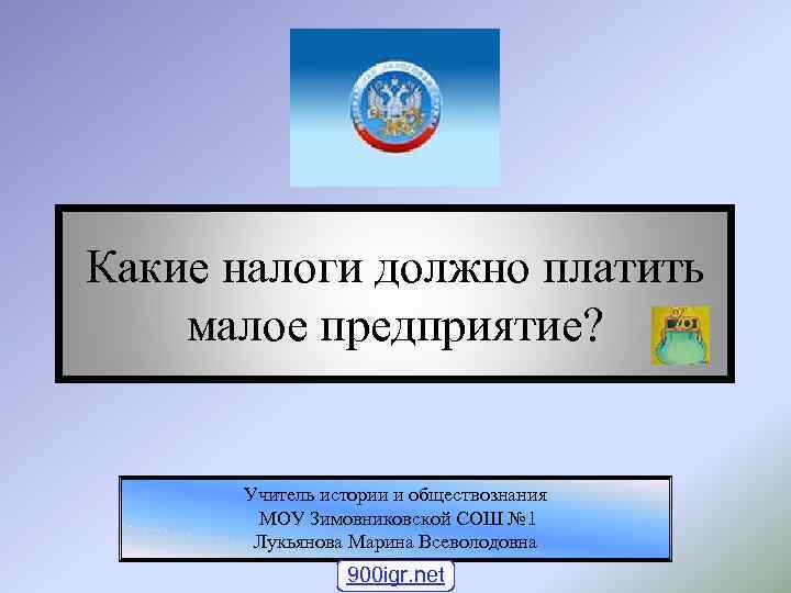 Какие налоги должно платить малое предприятие? Учитель истории и обществознания МОУ Зимовниковской СОШ №