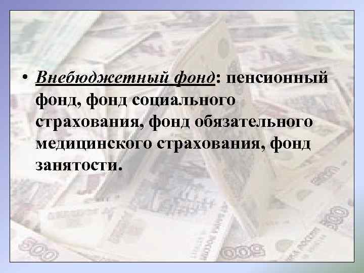  • Внебюджетный фонд: пенсионный фонд, фонд социального страхования, фонд обязательного медицинского страхования, фонд