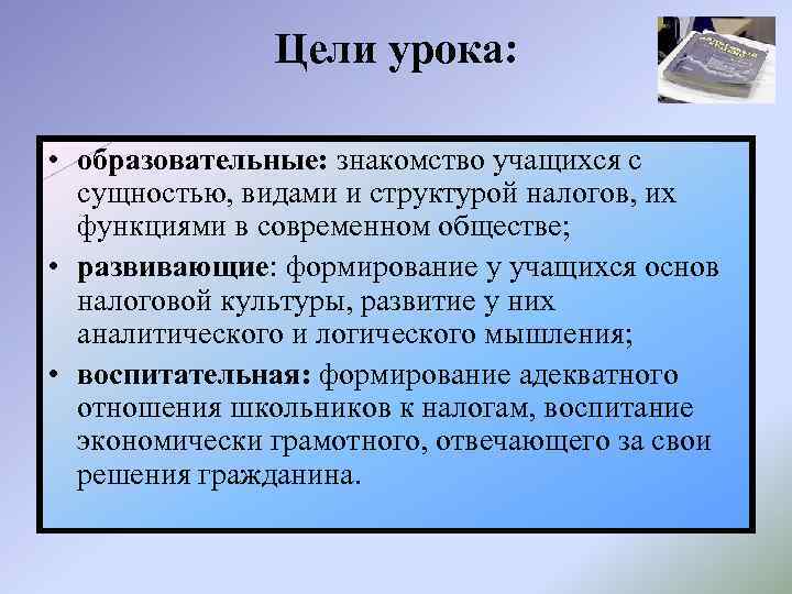 Цели урока: • образовательные: знакомство учащихся с сущностью, видами и структурой налогов, их функциями