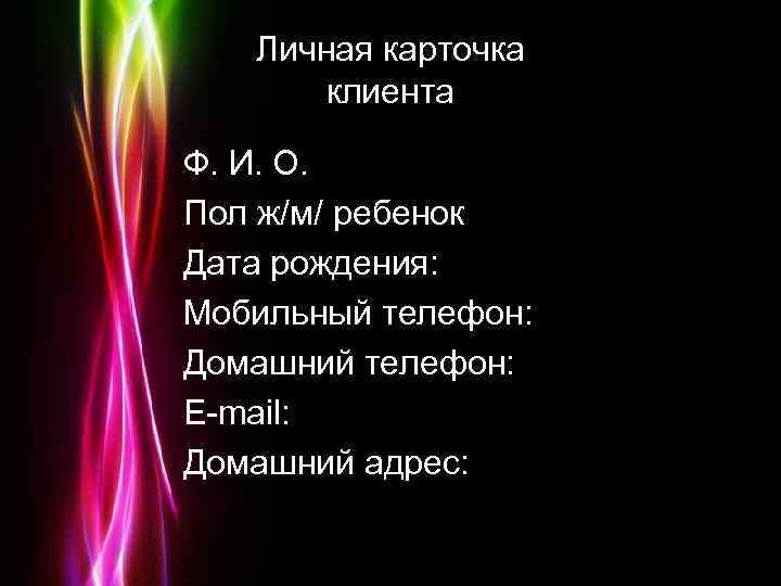 Личная карточка клиента Ф. И. О. Пол ж/м/ ребенок Дата рождения: Мобильный телефон: Домашний