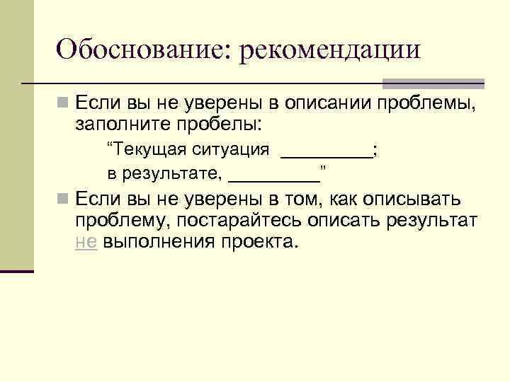 Обоснование: рекомендации n Если вы не уверены в описании проблемы, заполните пробелы: “Текущая ситуация