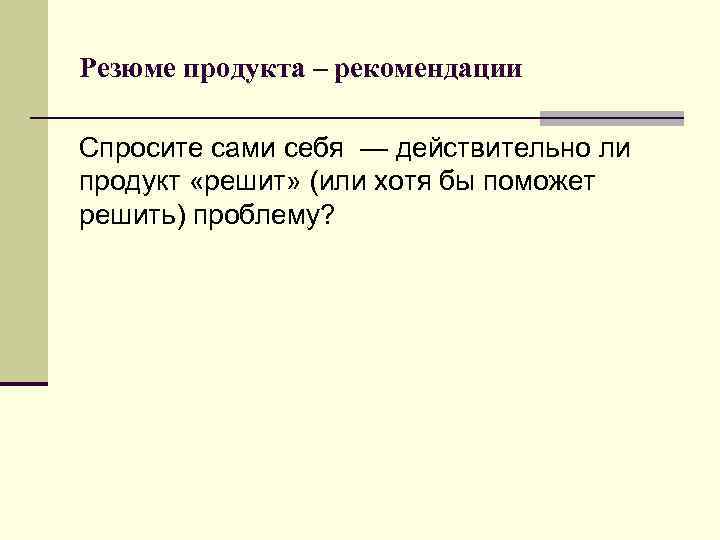 Резюме продукта – рекомендации Спросите сами себя — действительно ли продукт «решит» (или хотя