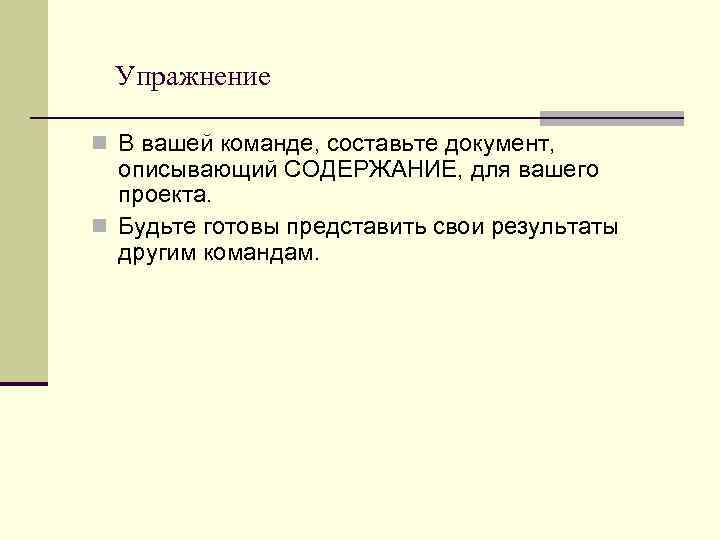 Упражнение n В вашей команде, составьте документ, описывающий СОДЕРЖАНИЕ, для вашего проекта. n Будьте